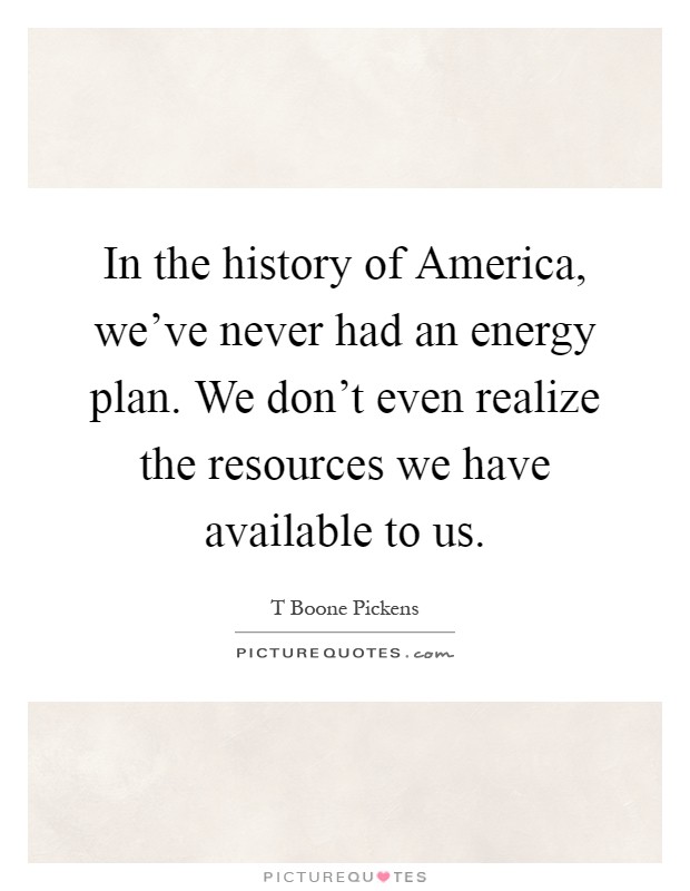 In the history of America, we've never had an energy plan. We don't even realize the resources we have available to us Picture Quote #1