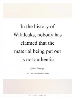 In the history of Wikileaks, nobody has claimed that the material being put out is not authentic Picture Quote #1
