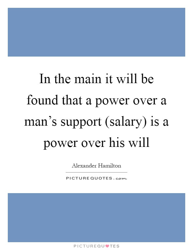 In the main it will be found that a power over a man's support (salary) is a power over his will Picture Quote #1
