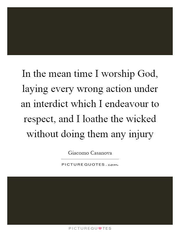 In the mean time I worship God, laying every wrong action under an interdict which I endeavour to respect, and I loathe the wicked without doing them any injury Picture Quote #1