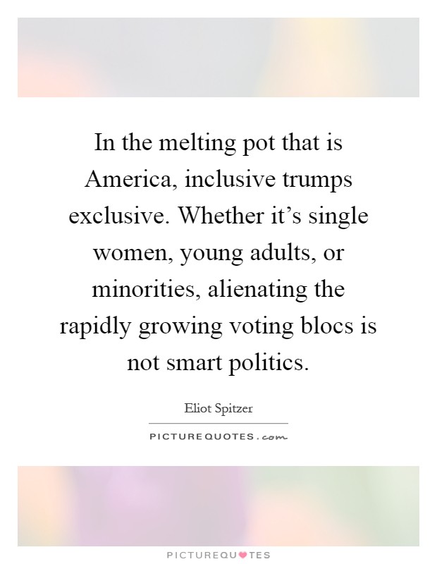 In the melting pot that is America, inclusive trumps exclusive. Whether it's single women, young adults, or minorities, alienating the rapidly growing voting blocs is not smart politics Picture Quote #1