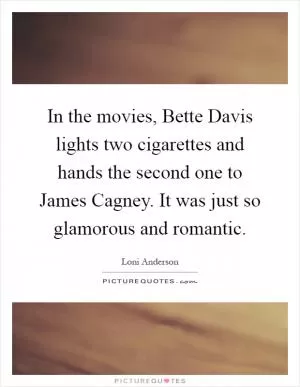 In the movies, Bette Davis lights two cigarettes and hands the second one to James Cagney. It was just so glamorous and romantic Picture Quote #1