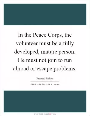 In the Peace Corps, the volunteer must be a fully developed, mature person. He must not join to run abroad or escape problems Picture Quote #1