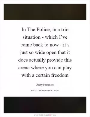 In The Police, in a trio situation - which I’ve come back to now - it’s just so wide open that it does actually provide this arena where you can play with a certain freedom Picture Quote #1