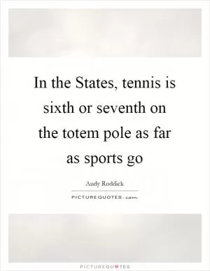 In the States, tennis is sixth or seventh on the totem pole as far as sports go Picture Quote #1