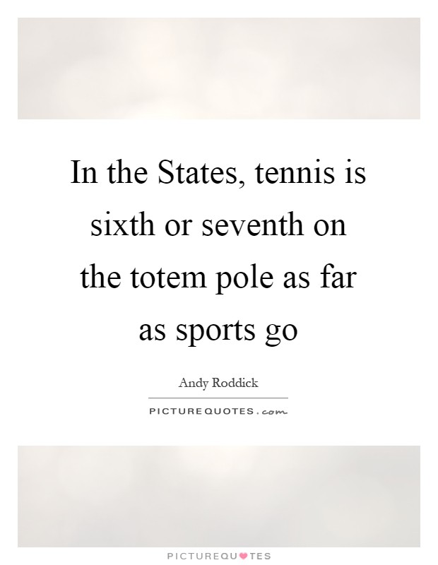 In the States, tennis is sixth or seventh on the totem pole as far as sports go Picture Quote #1