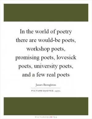 In the world of poetry there are would-be poets, workshop poets, promising poets, lovesick poets, university poets, and a few real poets Picture Quote #1