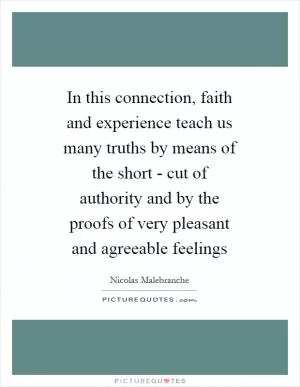 In this connection, faith and experience teach us many truths by means of the short - cut of authority and by the proofs of very pleasant and agreeable feelings Picture Quote #1