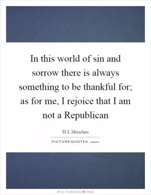 In this world of sin and sorrow there is always something to be thankful for; as for me, I rejoice that I am not a Republican Picture Quote #1