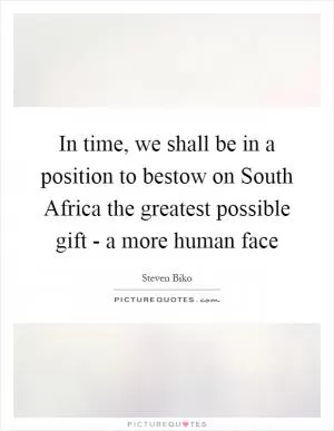 In time, we shall be in a position to bestow on South Africa the greatest possible gift - a more human face Picture Quote #1