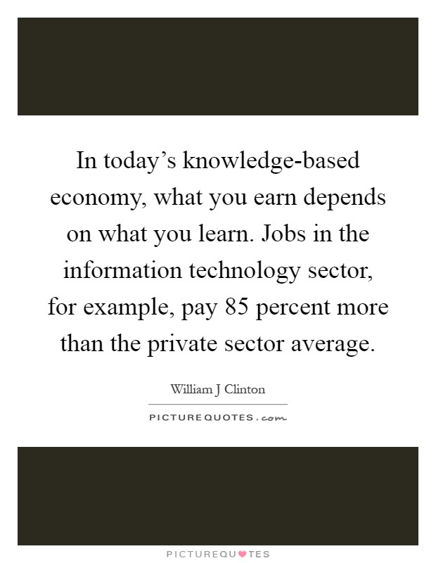 In today's knowledge-based economy, what you earn depends on what you learn. Jobs in the information technology sector, for example, pay 85 percent more than the private sector average Picture Quote #1
