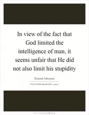 In view of the fact that God limited the intelligence of man, it seems unfair that He did not also limit his stupidity Picture Quote #1