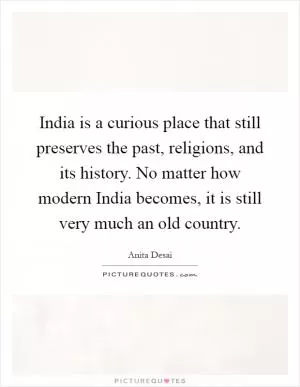 India is a curious place that still preserves the past, religions, and its history. No matter how modern India becomes, it is still very much an old country Picture Quote #1