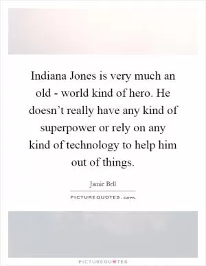 Indiana Jones is very much an old - world kind of hero. He doesn’t really have any kind of superpower or rely on any kind of technology to help him out of things Picture Quote #1