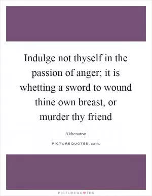 Indulge not thyself in the passion of anger; it is whetting a sword to wound thine own breast, or murder thy friend Picture Quote #1