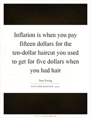 Inflation is when you pay fifteen dollars for the ten-dollar haircut you used to get for five dollars when you had hair Picture Quote #1