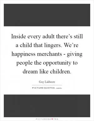 Inside every adult there’s still a child that lingers. We’re happiness merchants - giving people the opportunity to dream like children Picture Quote #1
