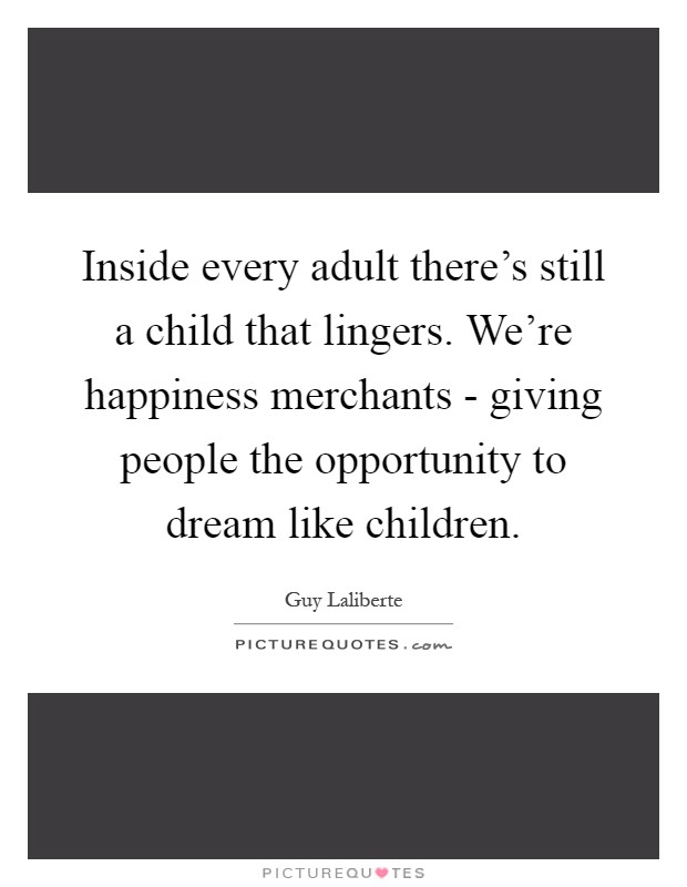 Inside every adult there's still a child that lingers. We're happiness merchants - giving people the opportunity to dream like children Picture Quote #1