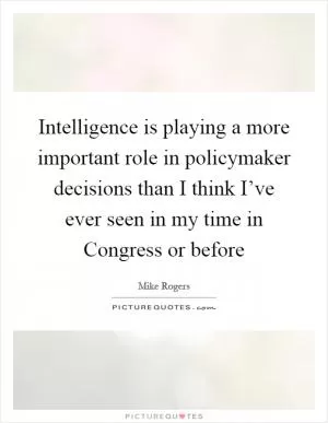 Intelligence is playing a more important role in policymaker decisions than I think I’ve ever seen in my time in Congress or before Picture Quote #1