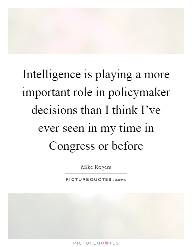 Intelligence is playing a more important role in policymaker decisions than I think I've ever seen in my time in Congress or before Picture Quote #1