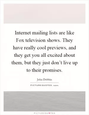 Internet mailing lists are like Fox television shows. They have really cool previews, and they get you all excited about them, but they just don’t live up to their promises Picture Quote #1