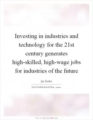 Investing in industries and technology for the 21st century generates high-skilled, high-wage jobs for industries of the future Picture Quote #1