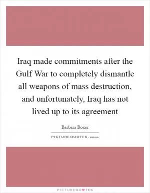 Iraq made commitments after the Gulf War to completely dismantle all weapons of mass destruction, and unfortunately, Iraq has not lived up to its agreement Picture Quote #1