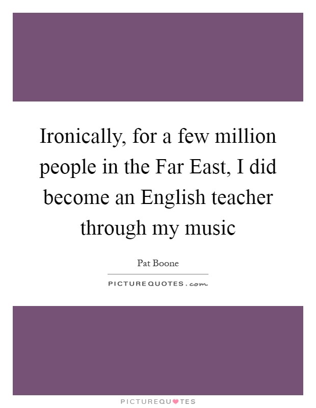 Ironically, for a few million people in the Far East, I did become an English teacher through my music Picture Quote #1