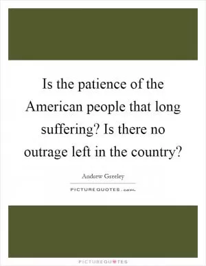 Is the patience of the American people that long suffering? Is there no outrage left in the country? Picture Quote #1