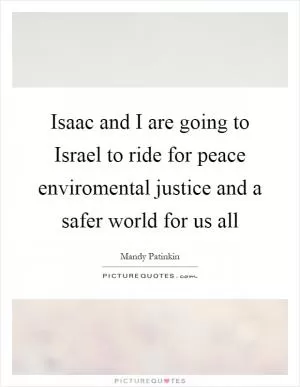 Isaac and I are going to Israel to ride for peace enviromental justice and a safer world for us all Picture Quote #1