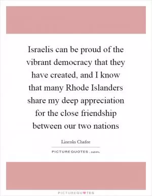 Israelis can be proud of the vibrant democracy that they have created, and I know that many Rhode Islanders share my deep appreciation for the close friendship between our two nations Picture Quote #1