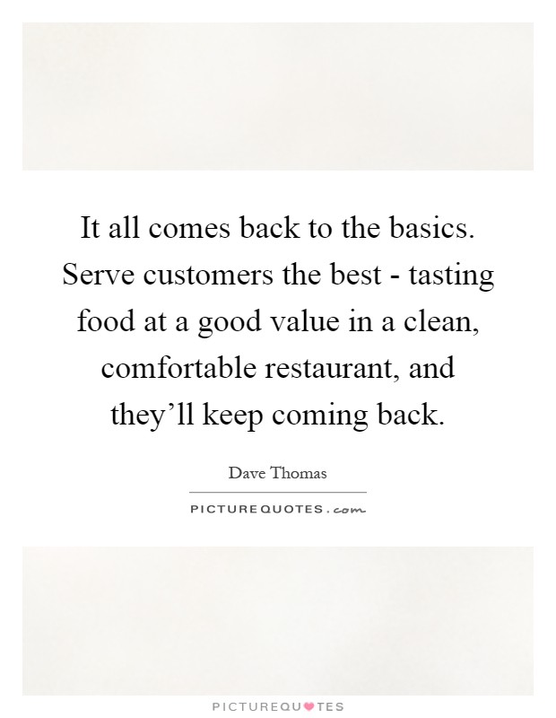 It all comes back to the basics. Serve customers the best - tasting food at a good value in a clean, comfortable restaurant, and they'll keep coming back Picture Quote #1