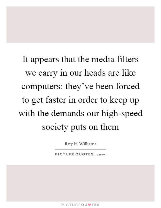 It appears that the media filters we carry in our heads are like computers: they've been forced to get faster in order to keep up with the demands our high-speed society puts on them Picture Quote #1