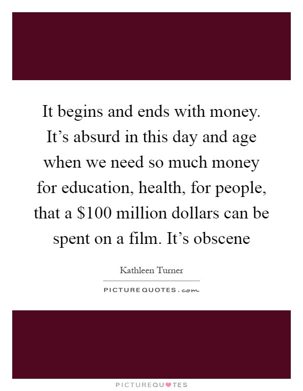 It begins and ends with money. It's absurd in this day and age when we need so much money for education, health, for people, that a $100 million dollars can be spent on a film. It's obscene Picture Quote #1