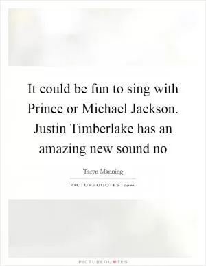 It could be fun to sing with Prince or Michael Jackson. Justin Timberlake has an amazing new sound no Picture Quote #1