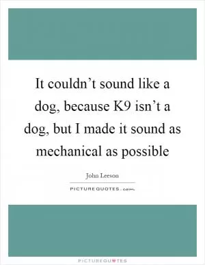 It couldn’t sound like a dog, because K9 isn’t a dog, but I made it sound as mechanical as possible Picture Quote #1