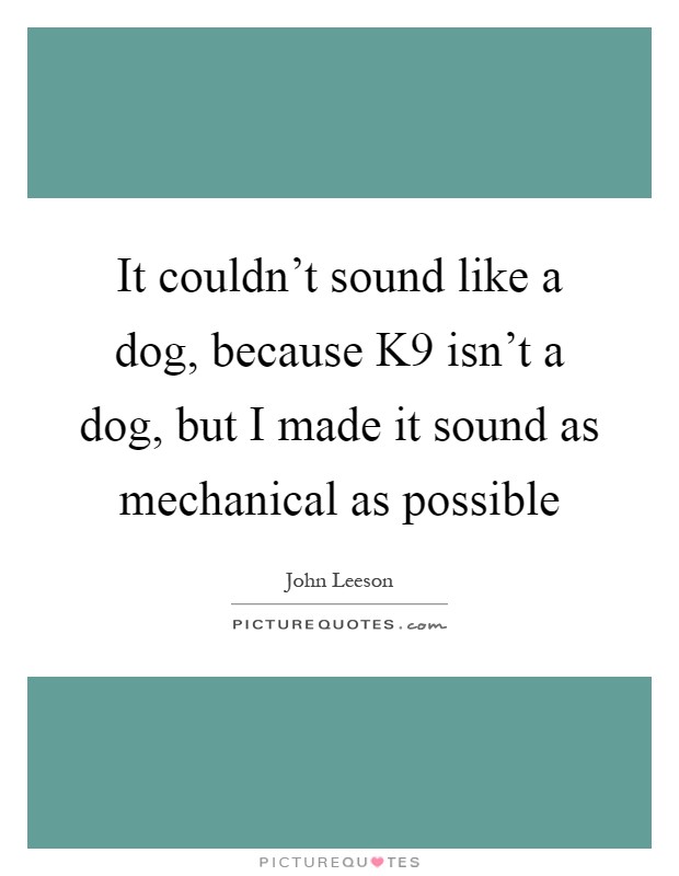 It couldn't sound like a dog, because K9 isn't a dog, but I made it sound as mechanical as possible Picture Quote #1
