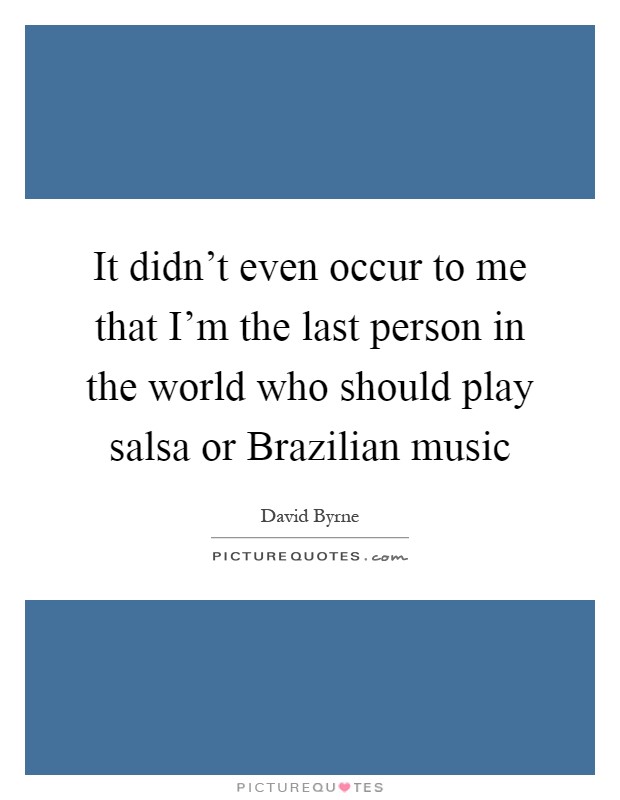 It didn't even occur to me that I'm the last person in the world who should play salsa or Brazilian music Picture Quote #1