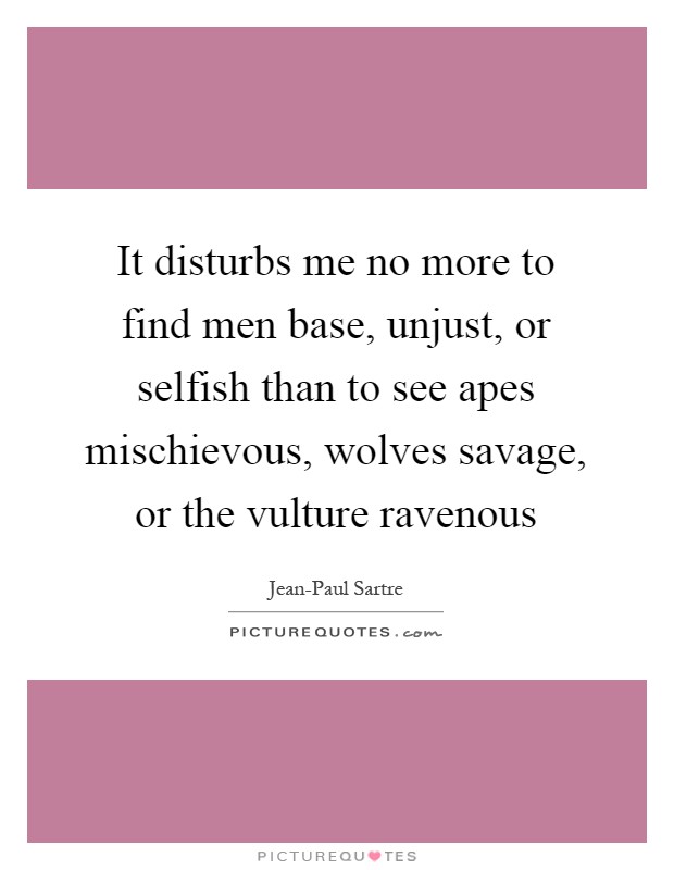 It disturbs me no more to find men base, unjust, or selfish than to see apes mischievous, wolves savage, or the vulture ravenous Picture Quote #1