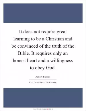 It does not require great learning to be a Christian and be convinced of the truth of the Bible. It requires only an honest heart and a willingness to obey God Picture Quote #1