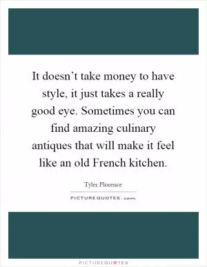 It doesn’t take money to have style, it just takes a really good eye. Sometimes you can find amazing culinary antiques that will make it feel like an old French kitchen Picture Quote #1