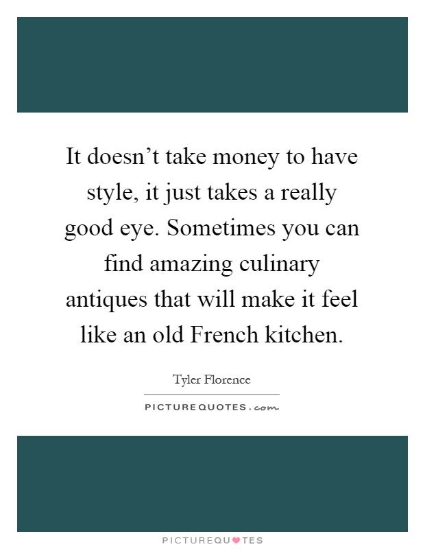 It doesn't take money to have style, it just takes a really good eye. Sometimes you can find amazing culinary antiques that will make it feel like an old French kitchen Picture Quote #1