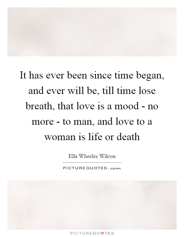 It has ever been since time began, and ever will be, till time lose breath, that love is a mood - no more - to man, and love to a woman is life or death Picture Quote #1