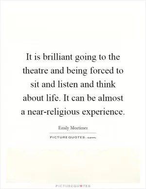 It is brilliant going to the theatre and being forced to sit and listen and think about life. It can be almost a near-religious experience Picture Quote #1