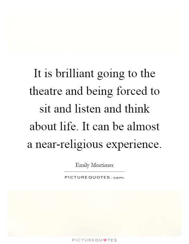 It is brilliant going to the theatre and being forced to sit and listen and think about life. It can be almost a near-religious experience Picture Quote #1