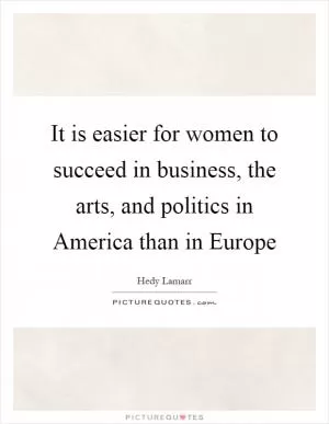 It is easier for women to succeed in business, the arts, and politics in America than in Europe Picture Quote #1