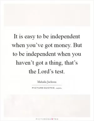 It is easy to be independent when you’ve got money. But to be independent when you haven’t got a thing, that’s the Lord’s test Picture Quote #1