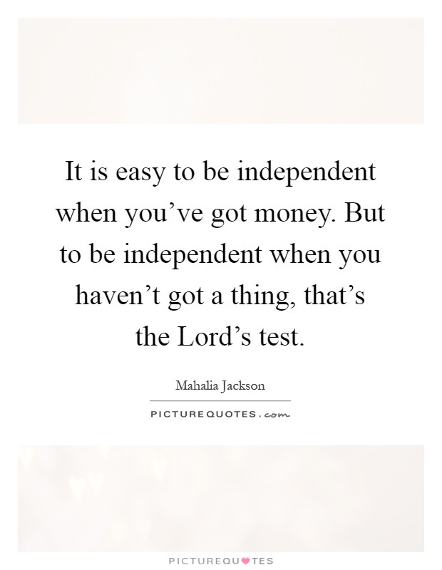 It is easy to be independent when you've got money. But to be independent when you haven't got a thing, that's the Lord's test Picture Quote #1