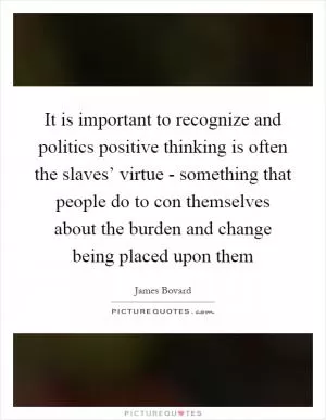 It is important to recognize and politics positive thinking is often the slaves’ virtue - something that people do to con themselves about the burden and change being placed upon them Picture Quote #1