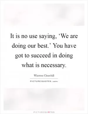 It is no use saying, ‘We are doing our best.’ You have got to succeed in doing what is necessary Picture Quote #1